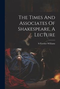 Cover image for The Times And Associates Of Shakespeare, A Lecture