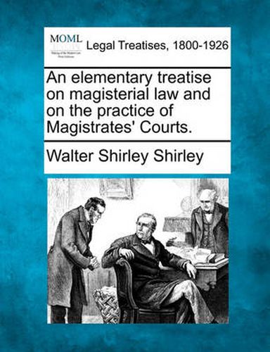 Cover image for An Elementary Treatise on Magisterial Law and on the Practice of Magistrates' Courts.