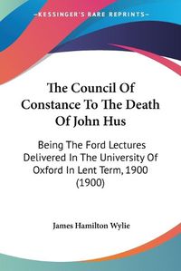 Cover image for The Council of Constance to the Death of John Hus: Being the Ford Lectures Delivered in the University of Oxford in Lent Term, 1900 (1900)