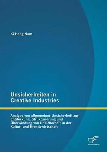 Cover image for Unsicherheiten in Creative Industries: Analyse von allgemeiner Unsicherheit zur Entdeckung, Strukturierung und UEberwindung von Unsicherheit in der Kultur- und Kreativwirtschaft