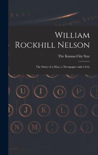 Cover image for William Rockhill Nelson; the Story of a man, a Newspaper and a City