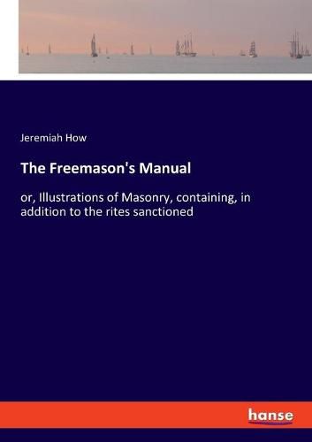 Cover image for The Freemason's Manual: or, Illustrations of Masonry, containing, in addition to the rites sanctioned