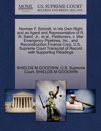 Cover image for Norman F. Schmitt, in His Own Right and as Agent and Representative of R. W. Baird, Jr., Et Al., Petitioners, V. War Emergency Pipelines, Inc., and Reconstruction Finance Corp. U.S. Supreme Court Transcript of Record with Supporting Pleadings