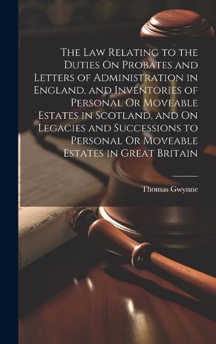 Cover image for The Law Relating to the Duties On Probates and Letters of Administration in England, and Inventories of Personal Or Moveable Estates in Scotland, and On Legacies and Successions to Personal Or Moveable Estates in Great Britain