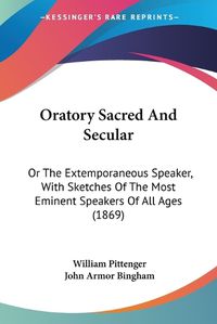 Cover image for Oratory Sacred And Secular: Or The Extemporaneous Speaker, With Sketches Of The Most Eminent Speakers Of All Ages (1869)