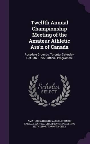 Cover image for Twelfth Annual Championship Meeting of the Amateur Athletic Ass'n of Canada: Rosedale Grounds, Toronto, Saturday, Oct. 5th, 1895: Official Programme