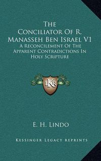 Cover image for The Conciliator of R. Manasseh Ben Israel V1: A Reconcilement of the Apparent Contradictions in Holy Scripture