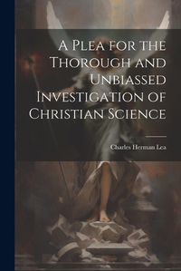 Cover image for A Plea for the Thorough and Unbiassed Investigation of Christian Science