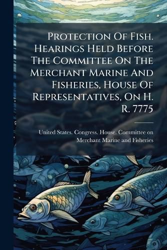 Cover image for Protection of Fish. Hearings Held Before the Committee on the Merchant Marine and Fisheries, House of Representatives, on H. R. 7775