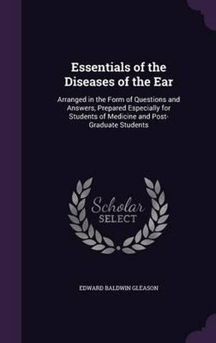 Cover image for Essentials of the Diseases of the Ear: Arranged in the Form of Questions and Answers, Prepared Especially for Students of Medicine and Post-Graduate Students