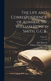 Cover image for The Life and Correspondence of Admiral Sir William Sidney Smith, G.C.B.; Volume 2