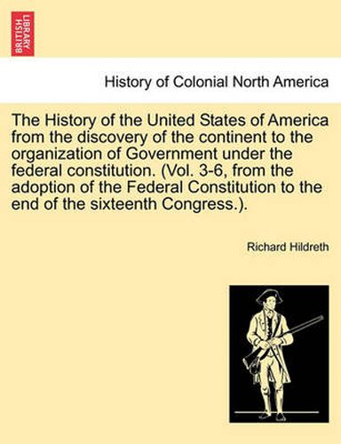 Cover image for The History of the United States of America from the Discovery of the Continent to the Organization of Government Under the Federal Constitution. (Vol. 3-6, from the Adoption of the Federal Constitution to the End of the Sixteenth Congress.).