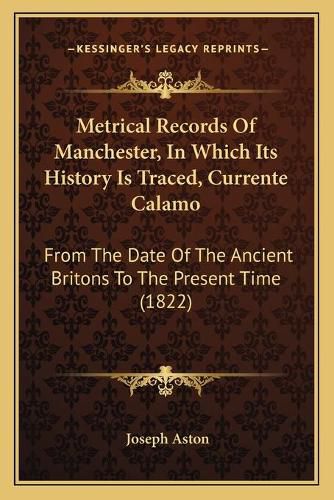 Metrical Records of Manchester, in Which Its History Is Traced, Currente Calamo: From the Date of the Ancient Britons to the Present Time (1822)