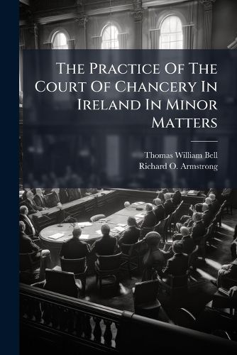 Cover image for The Practice Of The Court Of Chancery In Ireland In Minor Matters