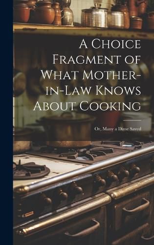 Cover image for A Choice Fragment of What Mother-in-law Knows About Cooking; or, Many a Dime Saved