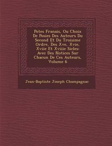 Cover image for Po Tes Fran Ais, Ou Choix de Po Sies Des Auteurs Du Second Et Du Troisi Me Ordre, Des Xve, Xvie, Xviie Et Xviiie Si Cles: Avec Des Notices Sur Chacun de Ces Auteurs, Volume 6