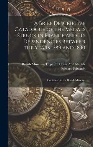 A Brief Descriptive Catalogue of the Medals Struck in France and Its Dependencies Between the Years 1789 and 1830