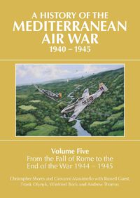 Cover image for A History of the Mediterranean Air War, 1940-1945: Volume Five: From the fall of Rome to the end of the war 1944-1945