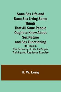 Cover image for Sane Sex Life and Sane Sex LivingSome Things That All Sane People Ought to Know About Sex Nature and Sex Functioning; Its Place in the Economy of Life, Its Proper Training and Righteous Exercise