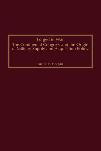 Cover image for Forged in War: The Continental Congress and the Origin of Military Supply and Acquisition Policy