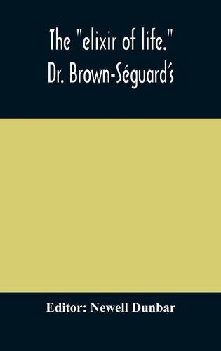 Cover image for The elixir of life.  Dr. Brown-Seguard's own account of his famous alleged remedy for debility and old age, Dr. Variot's experiments and Contemporaneous Comments of the Profession and the Press