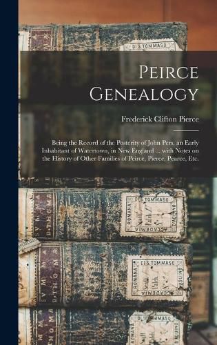 Cover image for Peirce Genealogy: Being the Record of the Posterity of John Pers, an Early Inhabitant of Watertown, in New England ... With Notes on the History of Other Families of Peirce, Pierce, Pearce, Etc.