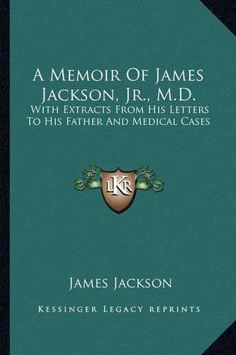 Cover image for A Memoir of James Jackson, JR., M.D.: With Extracts from His Letters to His Father and Medical Cases