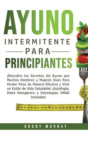 Ayuno Intermitente Para Principiantes: !Descubre los Secretos del Ayuno que muchos hombres y mujeres usan para perder peso de manera efectiva y vivir un estilo de vida saludable! !Autofagia, Dieta Ketogenica y Estrategias OMAD incluidas!