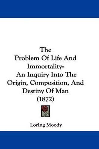Cover image for The Problem of Life and Immortality: An Inquiry Into the Origin, Composition, and Destiny of Man (1872)