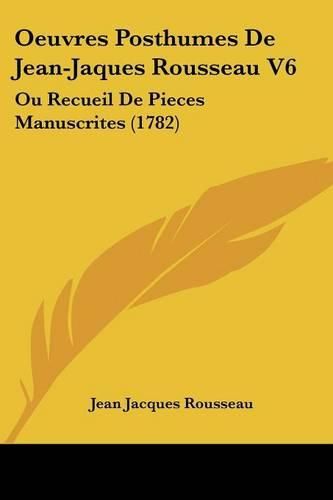 Oeuvres Posthumes de Jean-Jaques Rousseau V6: Ou Recueil de Pieces Manuscrites (1782)