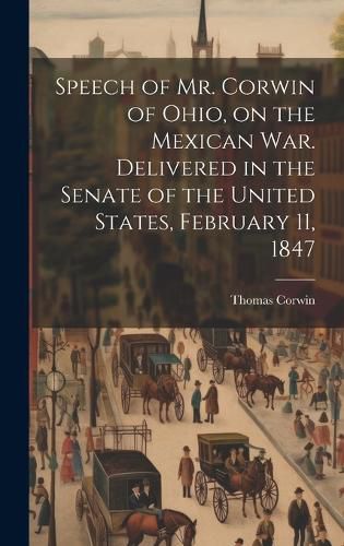 Speech of Mr. Corwin of Ohio, on the Mexican war. Delivered in the Senate of the United States, February 11, 1847