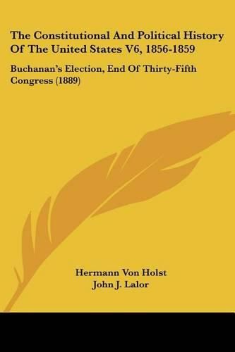 The Constitutional and Political History of the United States V6, 1856-1859: Buchanan's Election, End of Thirty-Fifth Congress (1889)