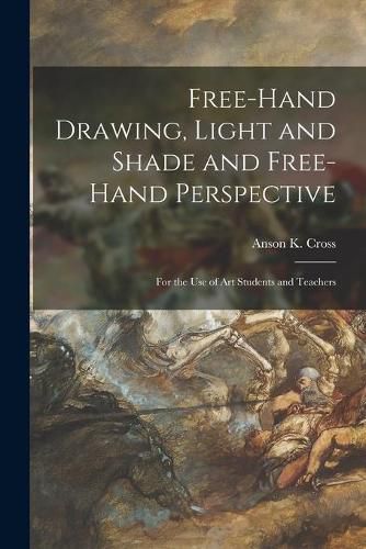 Cover image for Free-hand Drawing, Light and Shade and Free-hand Perspective: for the Use of Art Students and Teachers
