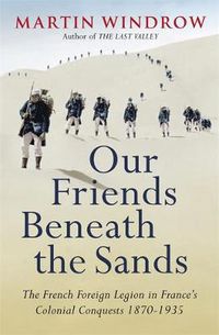 Cover image for Our Friends Beneath the Sands: The Foreign Legion in France's Colonial Conquests 1870-1935
