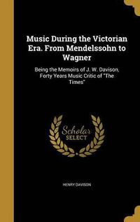 Cover image for Music During the Victorian Era. from Mendelssohn to Wagner: Being the Memoirs of J. W. Davison, Forty Years Music Critic of the Times