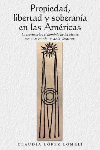 Cover image for Propiedad, Libertad Y Soberania En Las Americas: La Teoria Sobre El Dominio De Los Bienes Comunes En Alonso De La Veracruz.