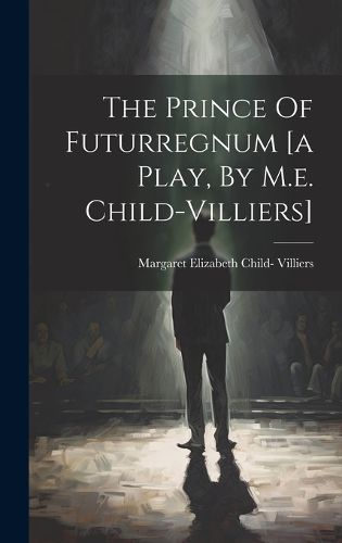 Cover image for The Prince Of Futurregnum [a Play, By M.e. Child-villiers]