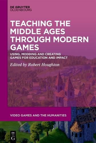 Cover image for Teaching the Middle Ages through Modern Games: Using, Modding and Creating Games for Education and Impact