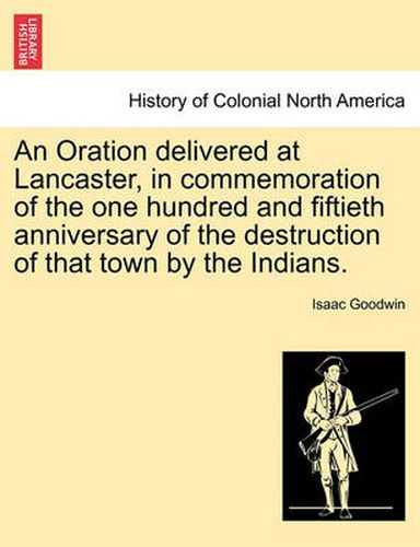 Cover image for An Oration Delivered at Lancaster, in Commemoration of the One Hundred and Fiftieth Anniversary of the Destruction of That Town by the Indians.