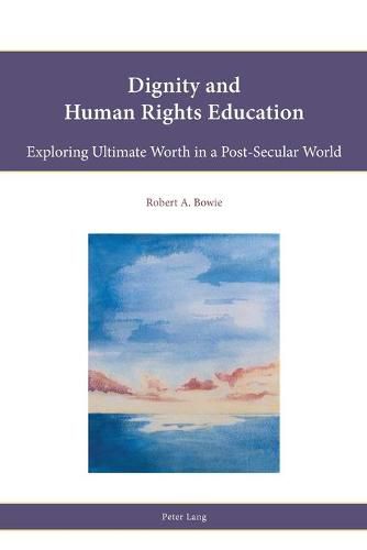 Dignity and Human Rights Education: Exploring Ultimate Worth in a Post-Secular World