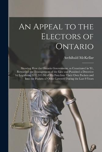 Cover image for An Appeal to the Electors of Ontario [microform]: Showing How the Ontario Government, as Constituted in '81, Rewarded the Transgressors of the Law and Punished a Detective by Legislating $12, 533.94 of His Fees Into Their Own Pockets and Into The...