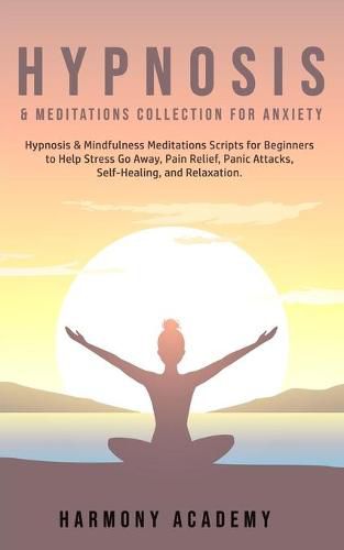 Cover image for Hypnosis & Meditations Collection for Anxiety: Hypnosis & Mindfulness Meditations Scripts for Beginners to Help Stress Go Away, Pain Relief, Panic Attacks, Self-Healing, and Relaxation.