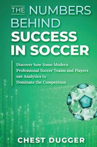 Cover image for The Numbers Behind Success in Soccer: Discover how Some Modern Professional Soccer Teams and Players Use Analytics to Dominate the Competition