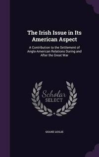 Cover image for The Irish Issue in Its American Aspect: A Contribution to the Settlement of Anglo-American Relations During and After the Great War