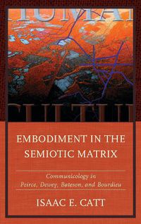 Cover image for Embodiment in the Semiotic Matrix: Communicology in Peirce, Dewey, Bateson, and Bourdieu