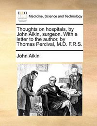 Cover image for Thoughts on Hospitals, by John Aikin, Surgeon. with a Letter to the Author, by Thomas Percival, M.D. F.R.S.