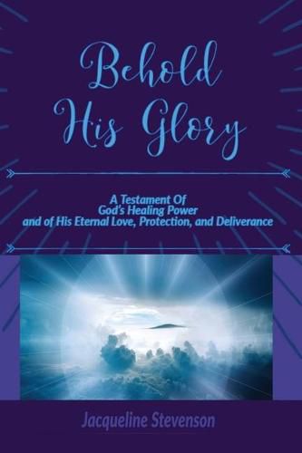 Cover image for Behold His Glory!: A Testament Of God's Healing Power, and of His Eternal Love, Protection, and Deliverance