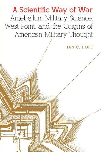 Cover image for A Scientific Way of War: Antebellum Military Science, West Point, and the Origins of American Military Thought