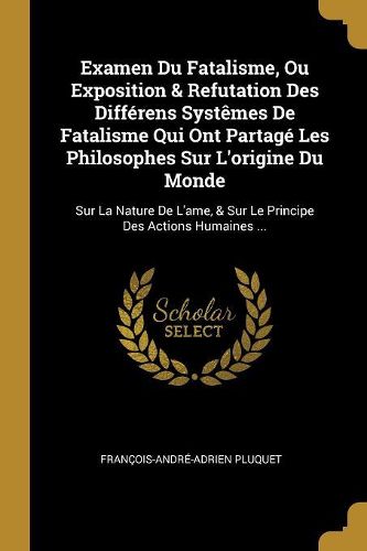 Cover image for Examen Du Fatalisme, Ou Exposition & Refutation Des Differens Systemes De Fatalisme Qui Ont Partage Les Philosophes Sur L'origine Du Monde