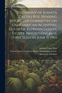 Cover image for Testimony of Juanita Castro Ruz. Hearing Before the Committee on Un-American Activities, House of Representatives, Eighty-ninth Congress, First Session, June 11, 1965